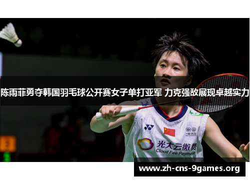 陈雨菲勇夺韩国羽毛球公开赛女子单打亚军 力克强敌展现卓越实力
