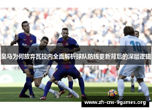 皇马为何放弃瓦拉内全面解析球队防线更新背后的深层逻辑